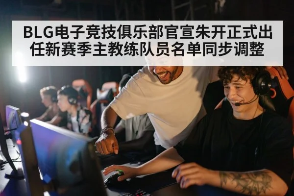 BLG电子竞技俱乐部官宣朱开正式出任新赛季主教练队员名单同步调整