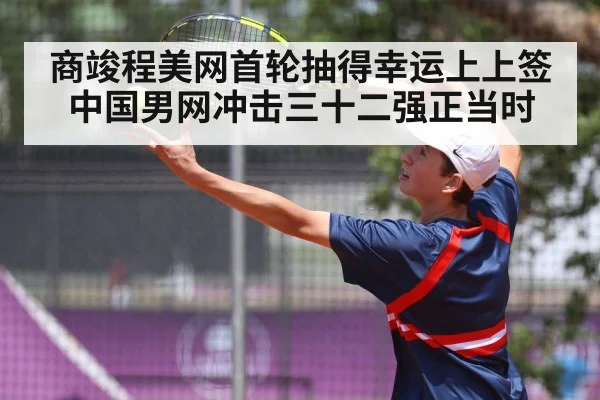 商竣程美网首轮抽得幸运上上签 中国男网冲击三十二强正当时