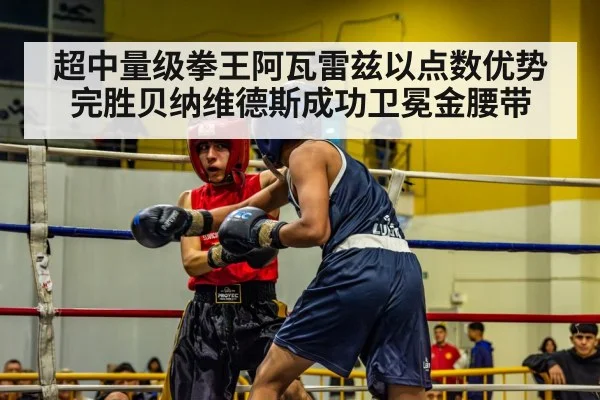 超中量级拳王阿瓦雷兹以点数优势完胜贝纳维德斯成功卫冕金腰带