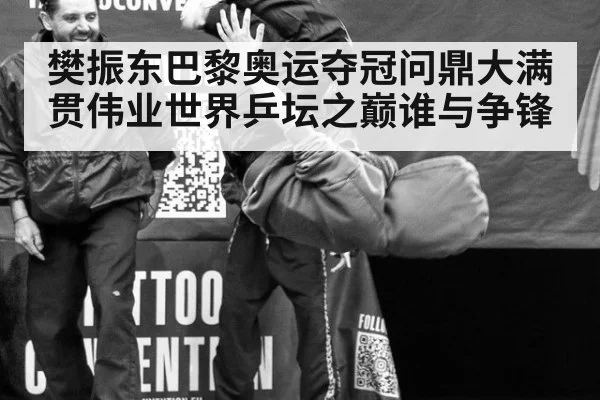 樊振东巴黎奥运夺冠问鼎大满贯伟业世界乒坛之巅谁与争锋