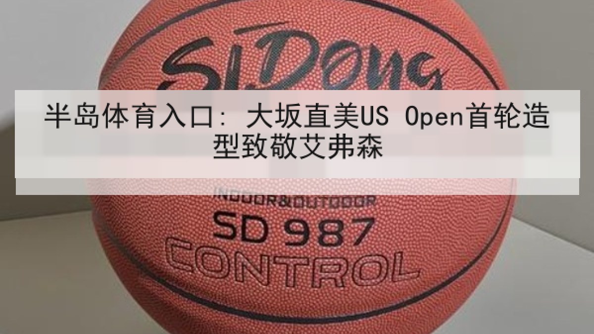 半岛体育入口: 大坂直美US Open首轮造型致敬艾弗森