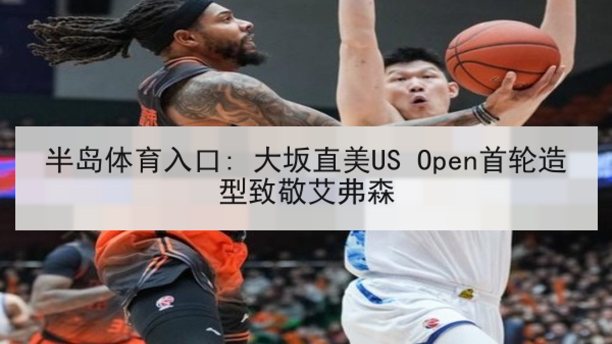 半岛体育入口: 大坂直美US Open首轮造型致敬艾弗森