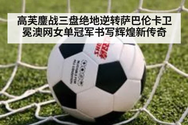 高芙鏖战三盘绝地逆转萨巴伦卡卫冕澳网女单冠军书写辉煌新传奇