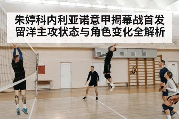 朱婷科内利亚诺意甲揭幕战首发 留洋主攻状态与角色变化全解析