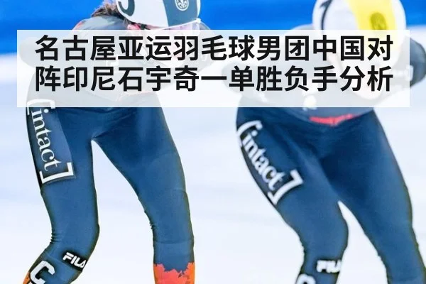 名古屋亚运羽毛球男团中国对阵印尼石宇奇一单胜负手分析
