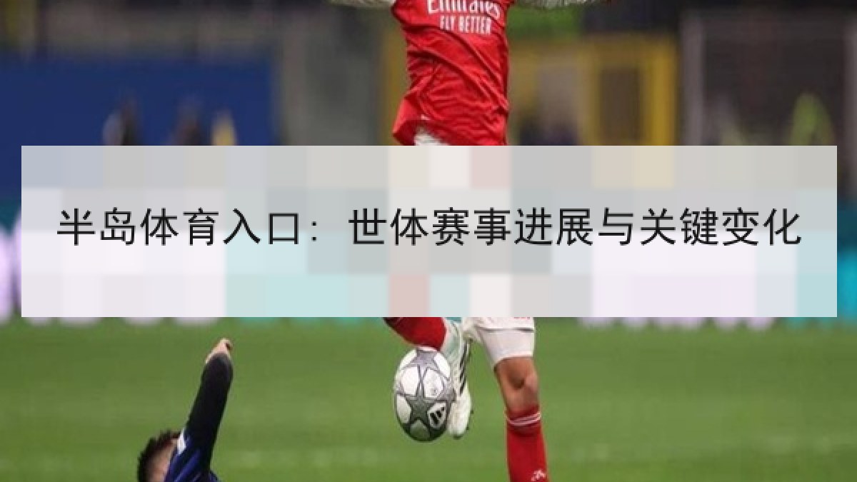 半岛体育入口: 世体赛事进展与关键变化