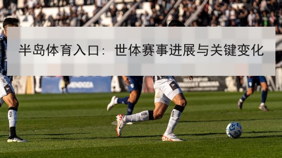 半岛体育入口: 世体赛事进展与关键变化